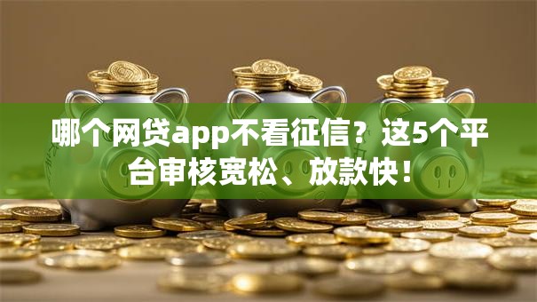 哪个网贷app不看征信?这5个平台审核宽松、放款快! 哪个网贷app不看征信?这5个平台审核宽松、放款快!