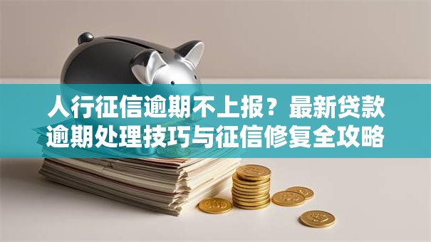 人行征信逾期不上报?最新贷款逾期处理技巧与征信修复全攻略 人行征信逾期不上报?最新贷款逾期处理技巧与征信修复全攻略