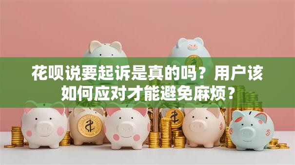花呗说要起诉是真的吗？用户该如何应对才能避免麻烦？