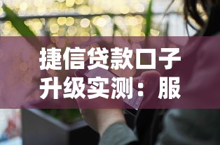 捷信贷款口子升级实测：服务流程优化体验深度剖析