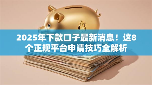 2025年下款口子最新消息！这8个正规平台申请技巧全解析