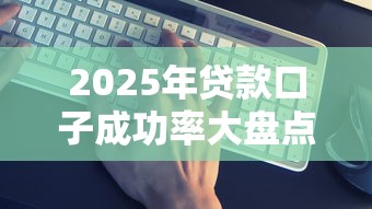 2025年贷款口子成功率大盘点:优质平台靠谱推荐 2025年贷款口子成功率大盘点:优质平台靠谱推荐