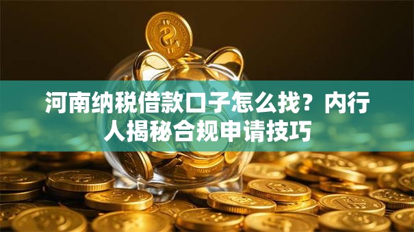 河南纳税借款口子怎么找？内行人揭秘合规申请技巧