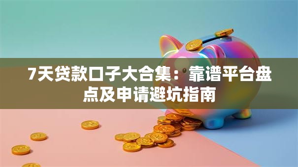 7天贷款口子大合集：靠谱平台盘点及申请避坑指南
