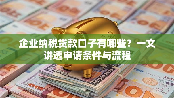 企业纳税贷款口子有哪些？一文讲透申请条件与流程