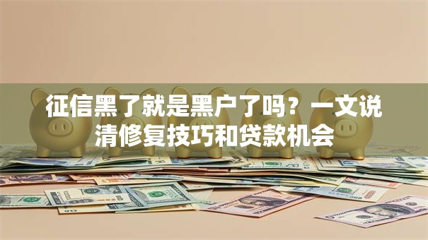 征信黑了就是黑户了吗？一文说清修复技巧和贷款机会