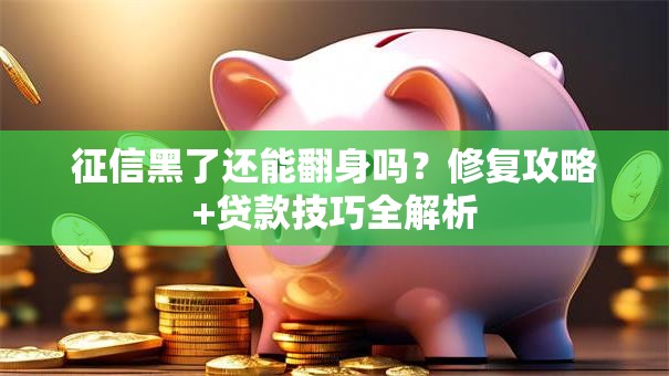 征信黑了还能翻身吗？修复攻略+贷款技巧全解析