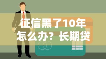 征信黑了10年怎么办？长期贷款难题破解攻略看这里