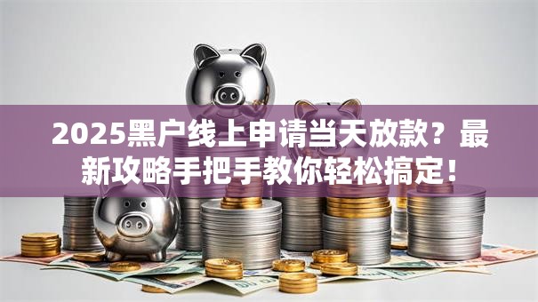 2025黑户线上申请当天放款？最新攻略手把手教你轻松搞定！