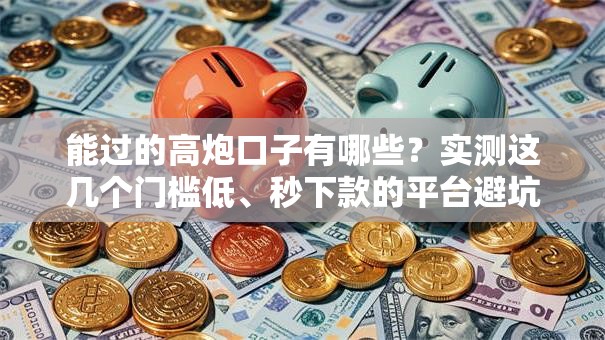 能过的高炮口子有哪些？实测这几个门槛低、秒下款的平台避坑指南