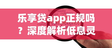 乐享贷app正规吗?深度解析低息灵活贷款平台优势与使用技巧 乐享贷app正规吗?深度解析低息灵活贷款平台优势与使用技巧