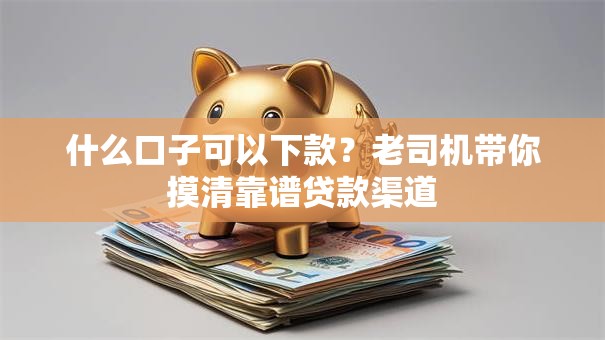 什么口子可以下款？老司机带你摸清靠谱贷款渠道