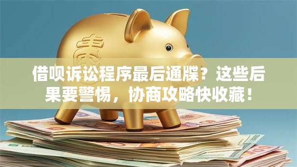 借呗诉讼程序最后通牒？这些后果要警惕，协商攻略快收藏！