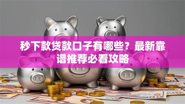 秒下款贷款口子有哪些？最新靠谱推荐必看攻略