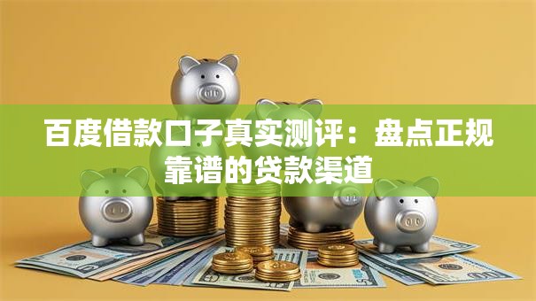 百度借款口子真实测评：盘点正规靠谱的贷款渠道