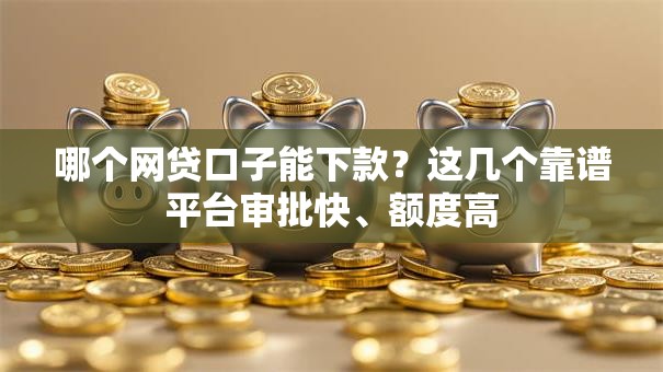 哪个网贷口子能下款？这几个靠谱平台审批快、额度高