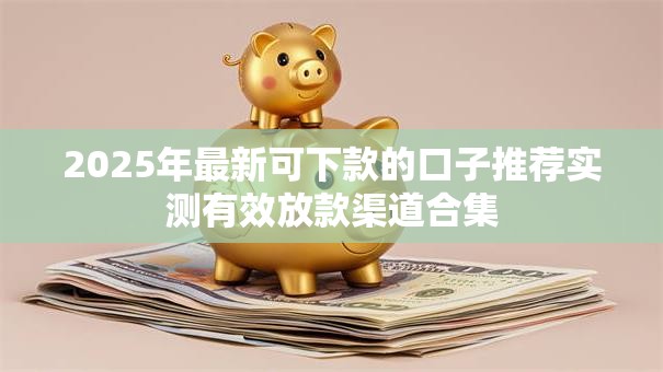 2025年最新可下款的口子推荐实测有效放款渠道合集