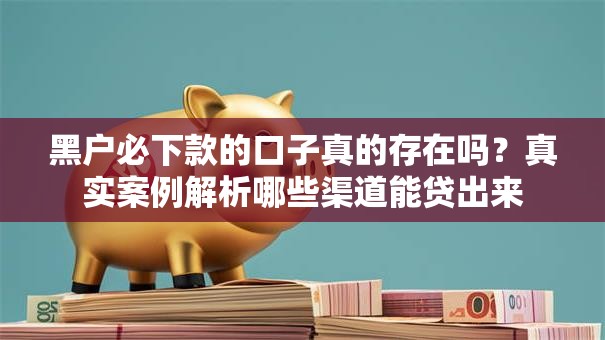 黑户必下款的口子真的存在吗？真实案例解析哪些渠道能贷出来
