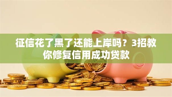 征信花了黑了还能上岸吗?3招教你修复信用成功贷款 征信花了黑了还能上岸吗?3招教你修复信用成功贷款