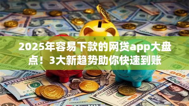 2025年容易下款的网贷app大盘点！3大新趋势助你快速到账