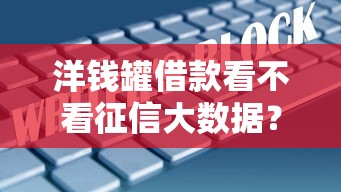 洋钱罐借款看不看征信大数据？实测解析审核机制