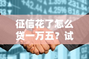 征信花了怎么贷一万五？试试这几种靠谱方法