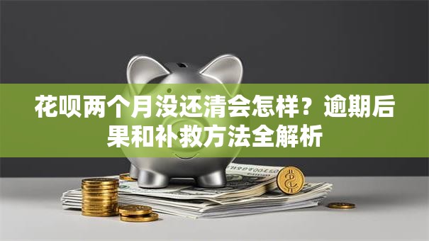花呗两个月没还清会怎样?逾期后果和补救方法全解析 花呗两个月没还清会怎样?逾期后果和补救方法全解析