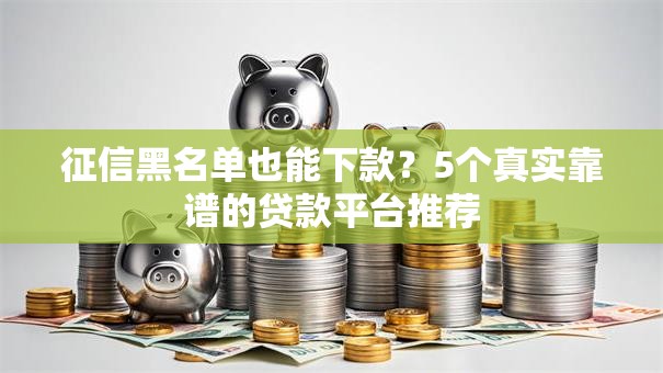 征信黑名单也能下款?5个真实靠谱的贷款平台推荐 征信黑名单也能下款?5个真实靠谱的贷款平台推荐