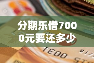 分期乐借7000元要还多少？利息计算+还款方案全解析
