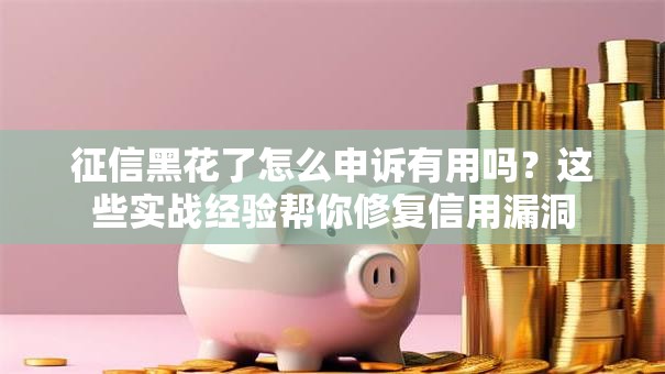征信黑花了怎么申诉有用吗?这些实战经验帮你修复信用漏洞 征信黑花了怎么申诉有用吗?这些实战经验帮你修复信用漏洞