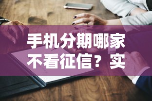 手机分期哪家不看征信？实测靠谱平台推荐攻略
