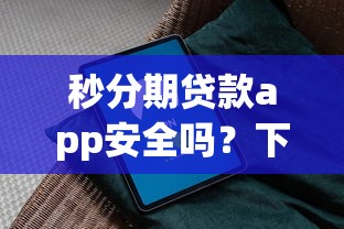 秒分期贷款app安全吗?下载前必看的避坑指南 秒分期贷款app安全吗?下载前必看的避坑指南