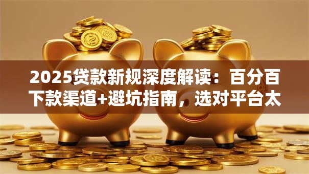 2025贷款新规深度解读:百分百下款渠道+避坑指南,选对平台太关键! 2025贷款新规深度解读:百分百下款渠道+避坑指南,选对平台太关键!