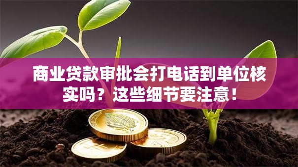 商业贷款审批会打电话到单位核实吗？这些细节要注意！