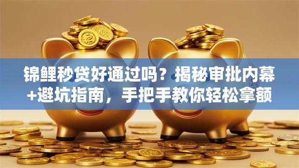 锦鲤秒贷好通过吗？揭秘审批内幕+避坑指南，手把手教你轻松拿额度