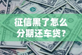 征信黑了怎么分期还车贷?三步教你解决难题 征信黑了怎么分期还车贷?三步教你解决难题