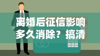 离婚后征信影响多久消除?搞清这几点贷款申请不再愁! 离婚后征信影响多久消除?搞清这几点贷款申请不再愁!