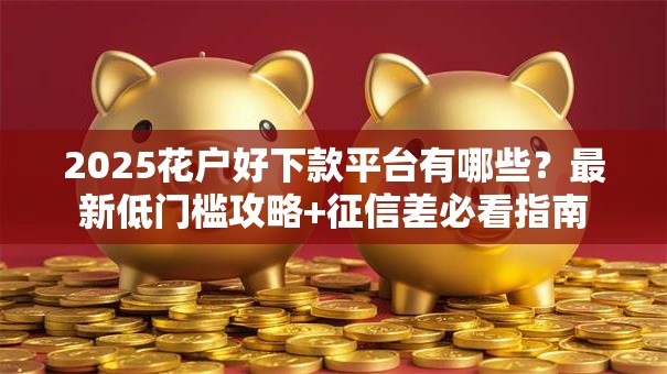 2025花户好下款平台有哪些?最新低门槛攻略+征信差必看指南 2025花户好下款平台有哪些?最新低门槛攻略+征信差必看指南