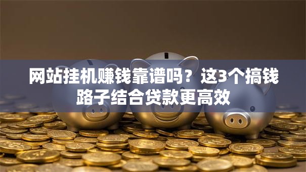 网站挂机赚钱靠谱吗？这3个搞钱路子结合贷款更高效