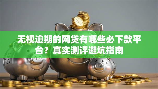 无视逾期的网贷有哪些必下款平台?真实测评避坑指南 无视逾期的网贷有哪些必下款平台?真实测评避坑指南
