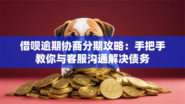 借呗逾期协商分期攻略：手把手教你与客服沟通解决债务