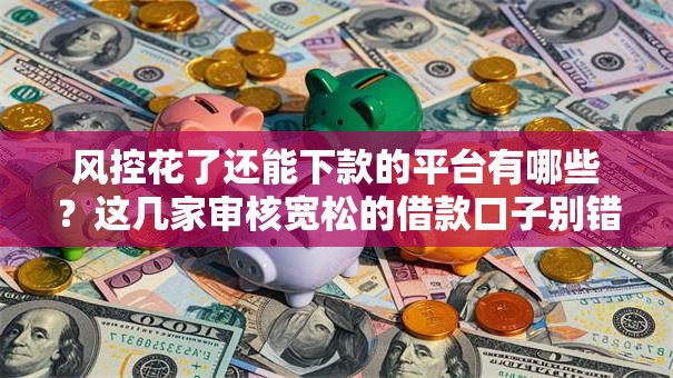 风控花了还能下款的平台有哪些?这几家审核宽松的借款口子别错过! 风控花了还能下款的平台有哪些?这几家审核宽松的借款口子别错过!