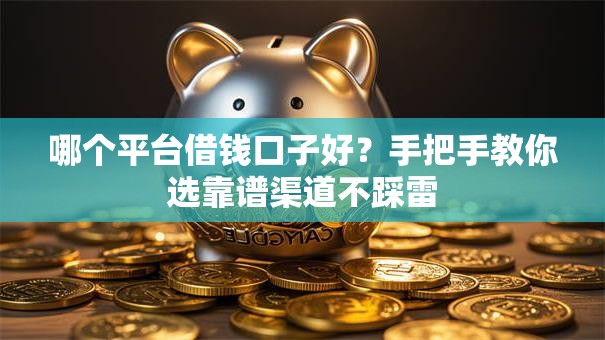 哪个平台借钱口子好？手把手教你选靠谱渠道不踩雷