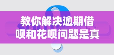 教你解决逾期借呗和花呗问题是真的吗？实测攻略