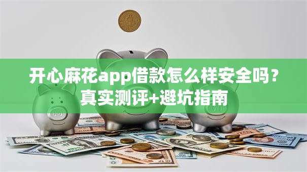 开心麻花app借款怎么样安全吗？真实测评+避坑指南