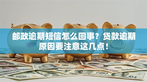 邮政逾期短信怎么回事？贷款逾期原因要注意这几点！