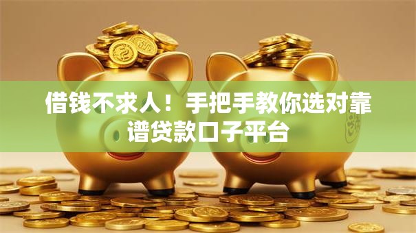 借钱不求人！手把手教你选对靠谱贷款口子平台