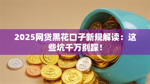 2025网贷黑花口子新规解读：这些坑千万别踩！
