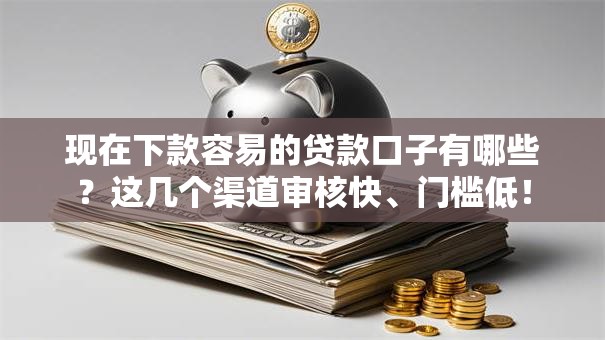 现在下款容易的贷款口子有哪些?这几个渠道审核快、门槛低! 现在下款容易的贷款口子有哪些?这几个渠道审核快、门槛低!