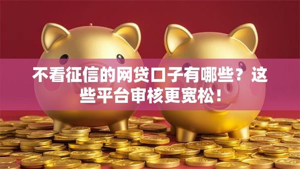 不看征信的网贷口子有哪些？这些平台审核更宽松！